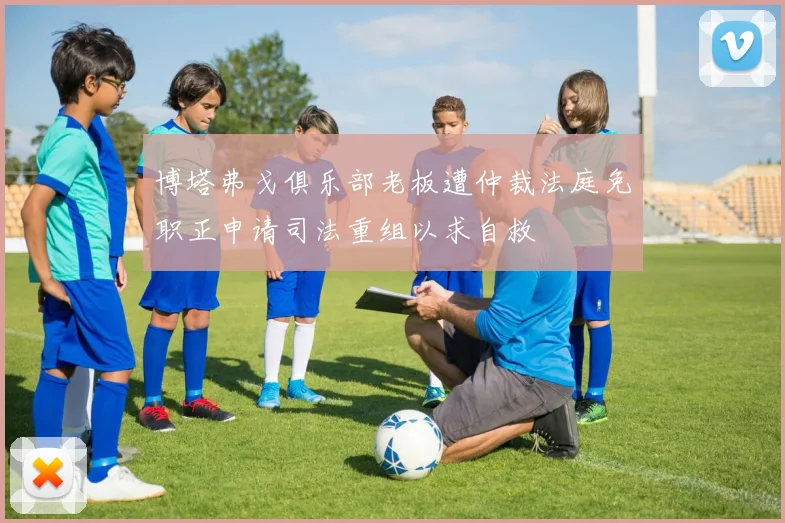 博塔弗戈俱乐部老板遭仲裁法庭免职正申请司法重组以求自救