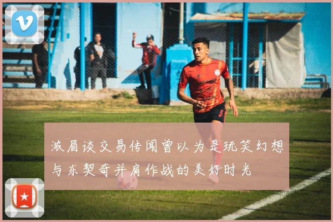 浓眉谈交易传闻曾以为是玩笑幻想与东契奇并肩作战的美好时光