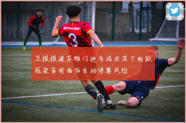 卫报报道苏维门迪与诺尔若下轮欧冠染黄将面临自动停赛风险