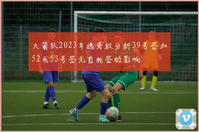火箭队2023年选秀权分析39号签加52或53号签无首轮签的影响