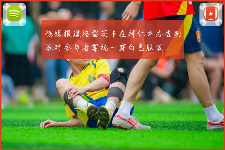 德媒报道格雷茨卡在拜仁举办告别派对参与者需统一穿白色服装