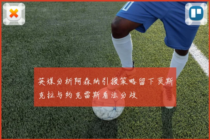 英媒分析阿森纳引援策略留下莫斯克拉与约克雷斯看法分歧