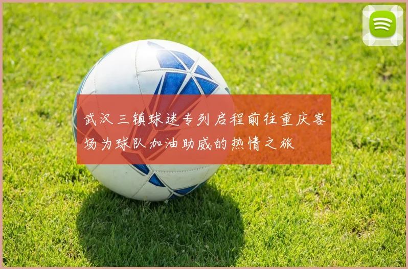 武汉三镇球迷专列启程前往重庆客场为球队加油助威的热情之旅