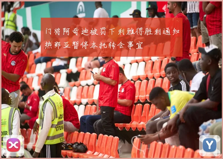门将阿奇迪被罚下利雅得胜利通知热那亚暂停本托转会事宜
