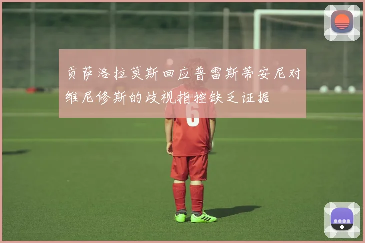 贡萨洛拉莫斯回应普雷斯蒂安尼对维尼修斯的歧视指控缺乏证据