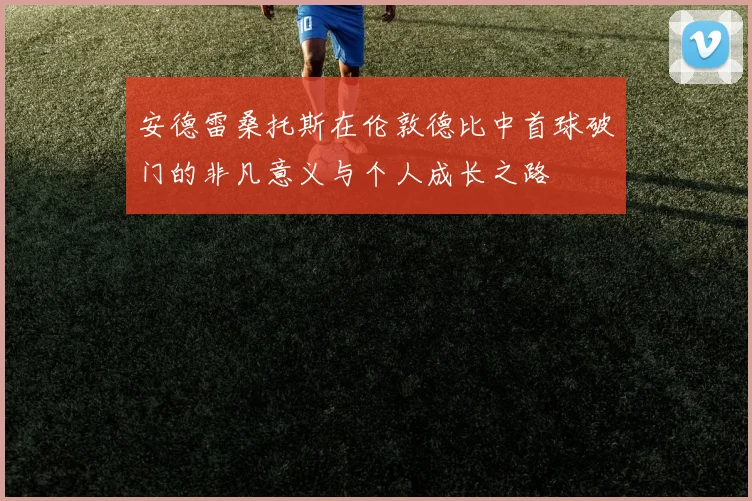 安德雷桑托斯在伦敦德比中首球破门的非凡意义与个人成长之路