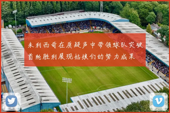 米利西奇在质疑声中带领球队突破首轮胜利展现姑娘们的努力成果