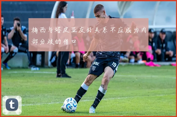 梅西与塔皮亚友好关系不应成为内部分歧的借口
