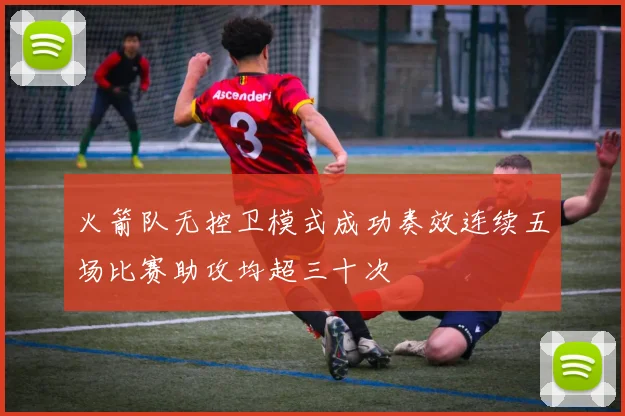 火箭队无控卫模式成功奏效连续五场比赛助攻均超三十次