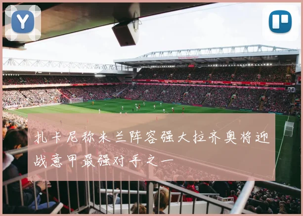 扎卡尼称米兰阵容强大拉齐奥将迎战意甲最强对手之一