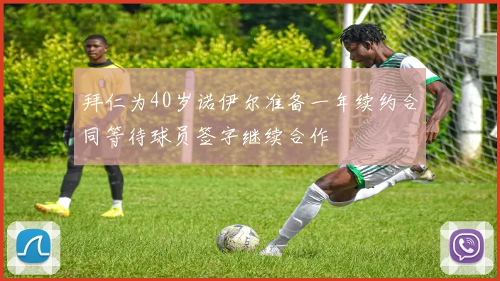 拜仁为40岁诺伊尔准备一年续约合同等待球员签字继续合作