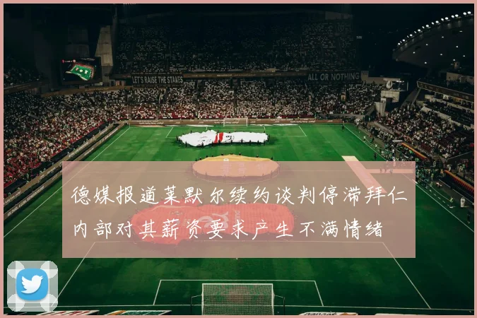德媒报道莱默尔续约谈判停滞拜仁内部对其薪资要求产生不满情绪