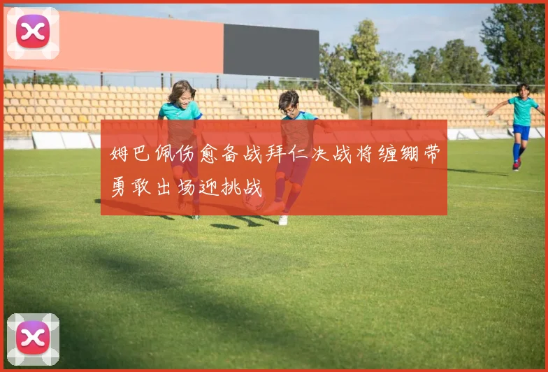 姆巴佩伤愈备战拜仁决战将缠绷带勇敢出场迎挑战