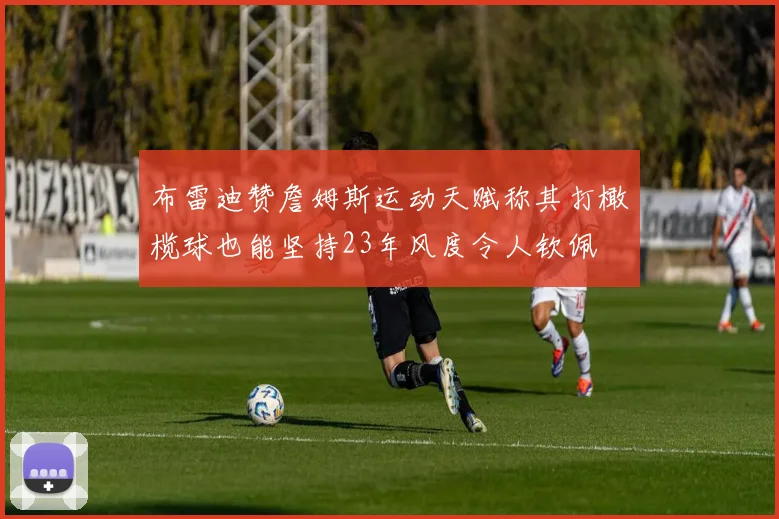 布雷迪赞詹姆斯运动天赋称其打橄榄球也能坚持23年风度令人钦佩