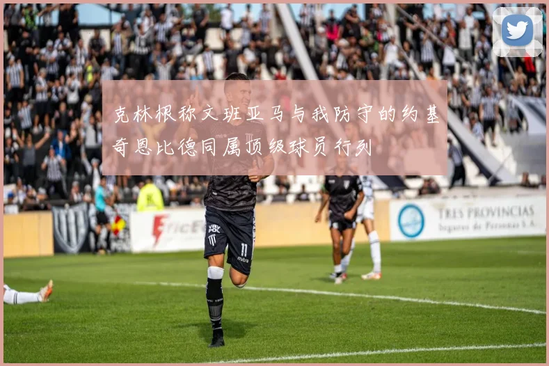克林根称文班亚马与我防守的约基奇恩比德同属顶级球员行列