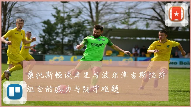 桑托斯畅谈库里与波尔津吉斯挡拆组合的威力与防守难题