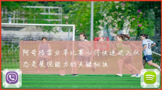 阿奇格雷分享比赛心得快速进入状态是展现能力的关键秘诀