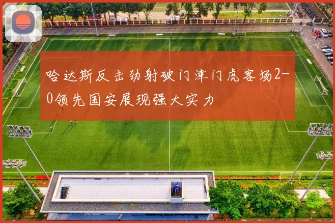 哈达斯反击劲射破门津门虎客场2-0领先国安展现强大实力