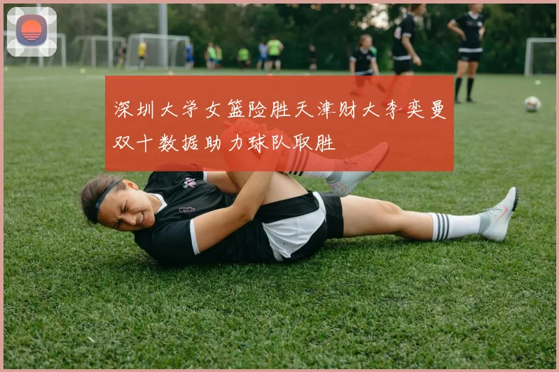 深圳大学女篮险胜天津财大李奕曼双十数据助力球队取胜