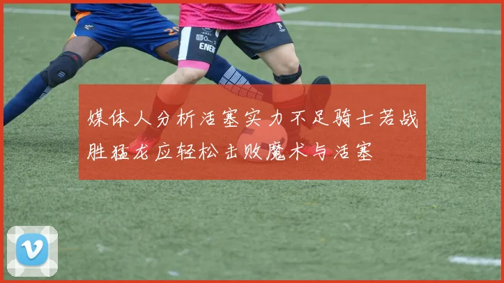 媒体人分析活塞实力不足骑士若战胜猛龙应轻松击败魔术与活塞