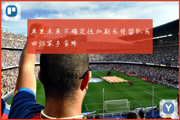 库里未来不确定性加剧或将留队或回归家乡黄蜂
