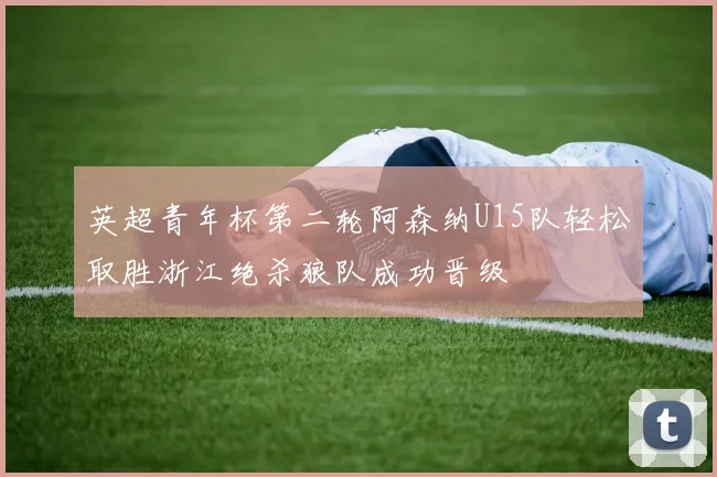 英超青年杯第二轮阿森纳U15队轻松取胜浙江绝杀狼队成功晋级