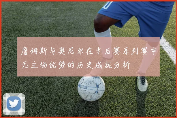詹姆斯与奥尼尔在季后赛系列赛中无主场优势的历史成就分析