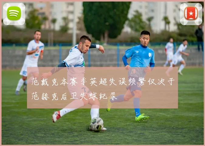 范戴克本赛季英超失误频繁仅次于范赫克后卫失球纪录