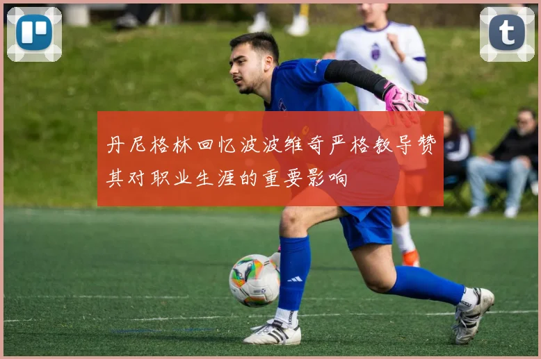 丹尼格林回忆波波维奇严格教导赞其对职业生涯的重要影响