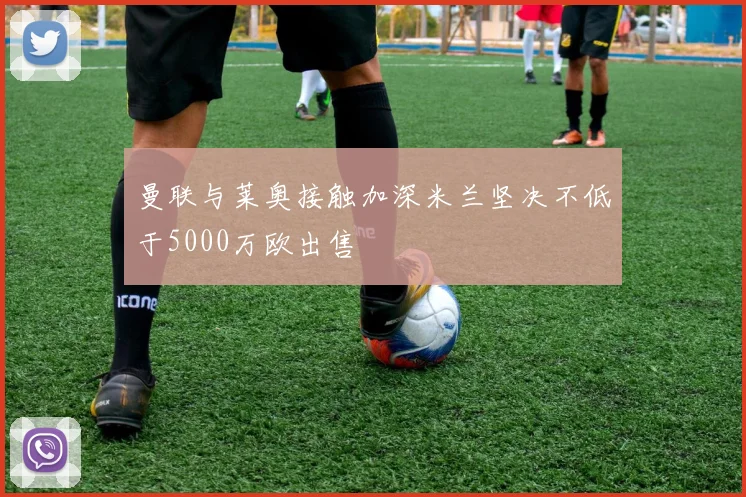 曼联与莱奥接触加深米兰坚决不低于5000万欧出售