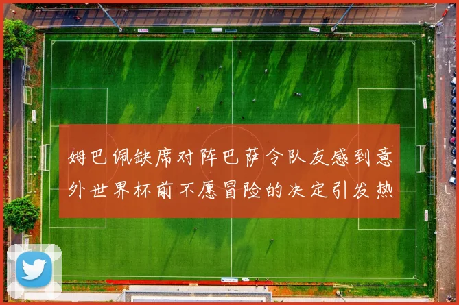 姆巴佩缺席对阵巴萨令队友感到意外世界杯前不愿冒险的决定引发热议